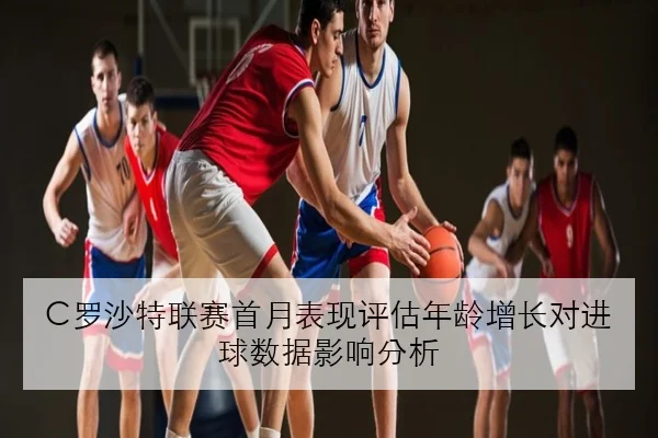 C罗沙特联赛首月表现评估年龄增长对进球数据影响分析